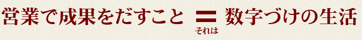 営業で成果を出す事、それは数字づけの生活