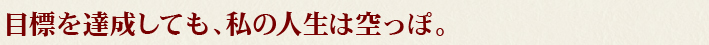 目標を達成しても、私の人生は空っぽ。