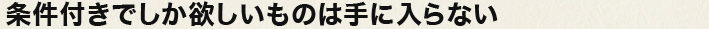 条件付きでしか欲しいものは手に入らない