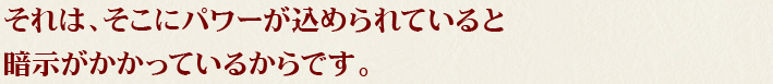 それは、そこにパワーが込められていると暗示がかかっているからです。
