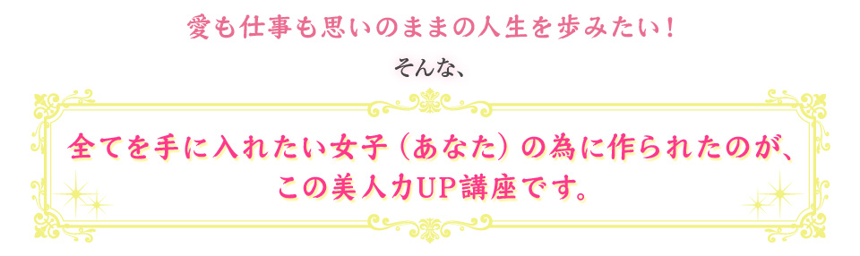 愛も仕事も思いのままの人生を歩みたい！そんなあなたの為に作られたのが、この美人力UP講座です。