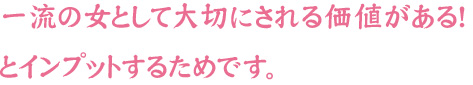 一流の女として大切にされる価値がある！とインプットするためです。