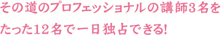 その道のプロフェッショナルの講師3名をたった20名で一日独占できる！