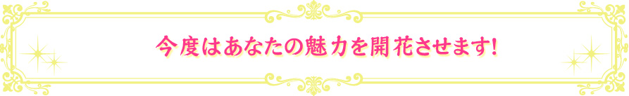 今度はあなたの魅力を開花させます！