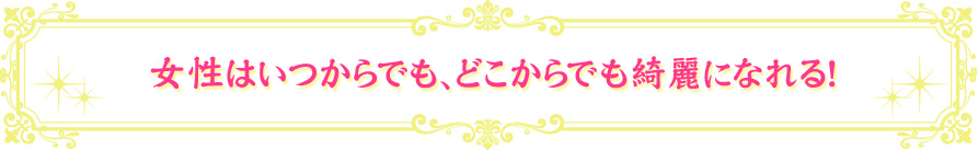 女性はいつからでも、どこからでも綺麗になれる！