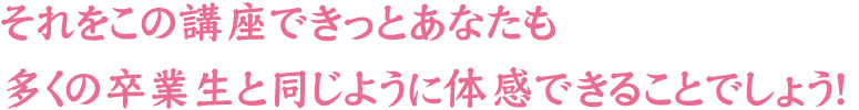 それをこの講座できっとあなたも多くの卒業生と同じように体感できることでしょう！